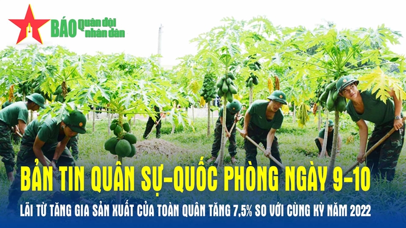 Bản tin Quân sự-Quốc phòng ngày 9-10: Lãi từ tăng gia sản xuất của toàn quân tăng 7,5% so với cùng kỳ năm 2022