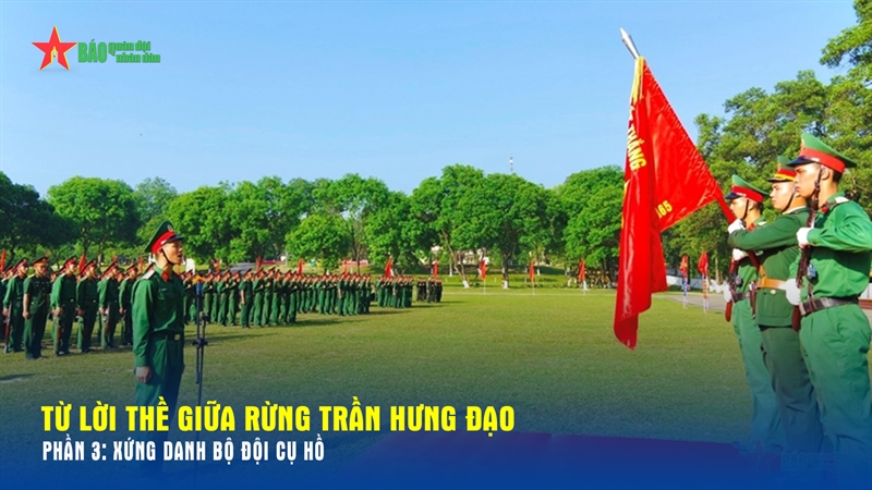 Từ lời thề giữa rừng Trần Hưng Đạo_Phần 3: Xứng danh Bộ đội Cụ Hồ