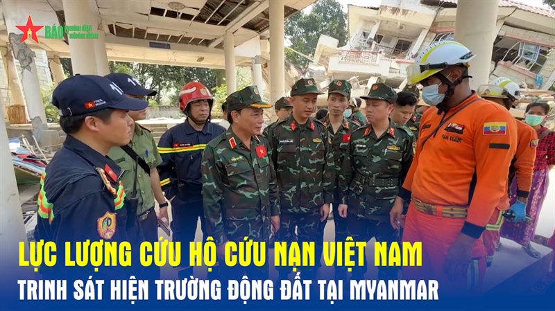 Lực lượng cứu hộ cứu nạn Việt Nam trinh sát hiện trường động đất tại Myanmar