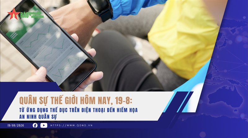 Quân sự thế giới hôm nay, 19-8: Từ ứng dụng thể dục trên điện thoại đến hiểm họa an ninh quân sự