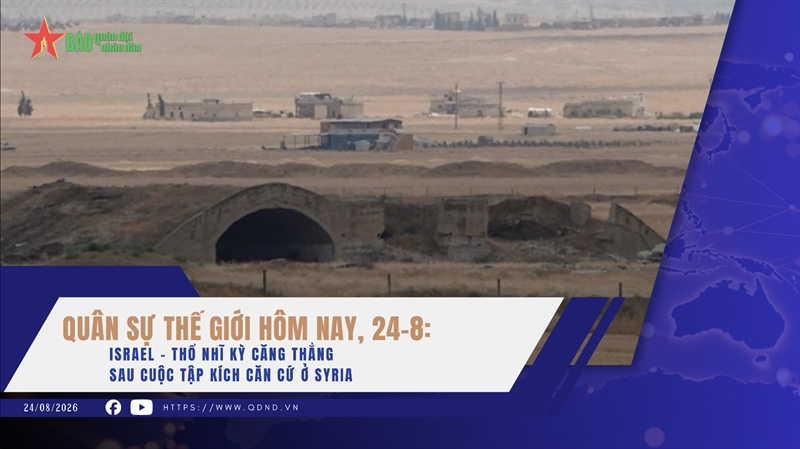 Quân sự thế giới hôm nay, 24-8: Israel - Thổ Nhĩ Kỳ căng thẳng sau cuộc tập kích căn cứ ở Syria.