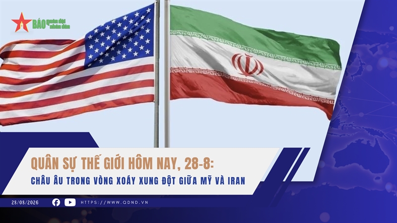 Quân sự thế giới hôm nay, 28-8: Châu Âu trong vòng xoáy xung đột giữa Mỹ và Iran