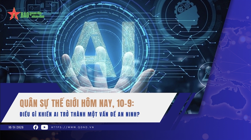Quân sự thế giới hôm nay, 10-9: Điều gì khiến AI trở thành một vấn đề an ninh?